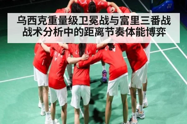 乌西克重量级卫冕战与富里三番战战术分析中的距离节奏体能博弈