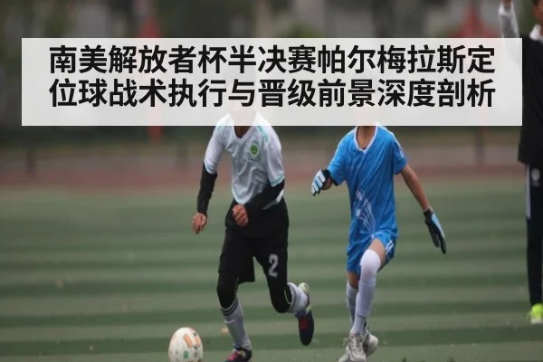 南美解放者杯半决赛帕尔梅拉斯定位球战术执行与晋级前景深度剖析