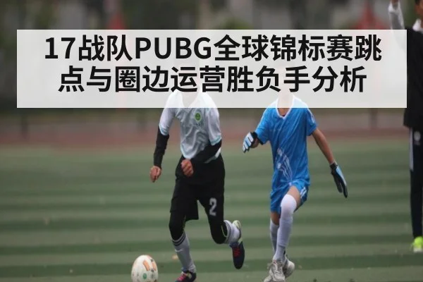 17战队PUBG全球锦标赛跳点与圈边运营胜负手分析